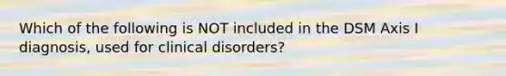 Which of the following is NOT included in the DSM Axis I diagnosis, used for clinical disorders?