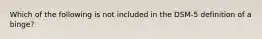 Which of the following is not included in the DSM-5 definition of a binge?