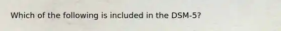 Which of the following is included in the DSM-5?