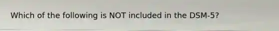 Which of the following is NOT included in the DSM-5?