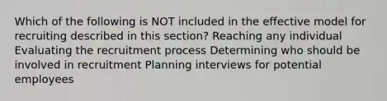 Which of the following is NOT included in the effective model for recruiting described in this section? Reaching any individual Evaluating the recruitment process Determining who should be involved in recruitment Planning interviews for potential employees