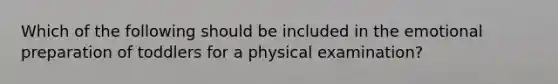 Which of the following should be included in the emotional preparation of toddlers for a physical examination?