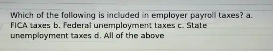 Which of the following is included in employer payroll taxes? a. FICA taxes b. Federal unemployment taxes c. State unemployment taxes d. All of the above