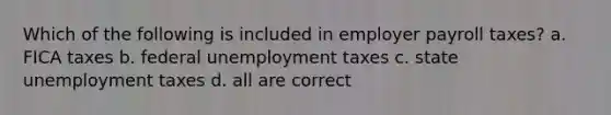 Which of the following is included in employer payroll taxes? a. FICA taxes b. federal unemployment taxes c. state unemployment taxes d. all are correct