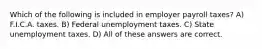 Which of the following is included in employer payroll taxes? A) F.I.C.A. taxes. B) Federal unemployment taxes. C) State unemployment taxes. D) All of these answers are correct.