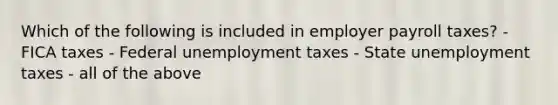 Which of the following is included in employer payroll taxes? - FICA taxes - Federal unemployment taxes - State unemployment taxes - all of the above