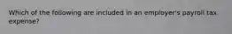 Which of the following are included in an employer's payroll tax expense?