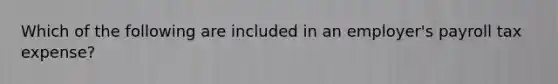 Which of the following are included in an employer's payroll tax expense?