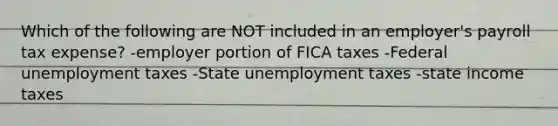 Which of the following are NOT included in an employer's payroll tax expense? -employer portion of FICA taxes -Federal unemployment taxes -State unemployment taxes -state income taxes