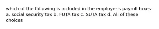 which of the following is included in the employer's payroll taxes a. social security tax b. FUTA tax c. SUTA tax d. All of these choices