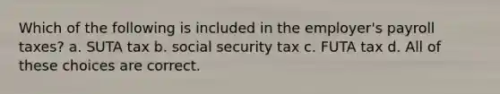 Which of the following is included in the employer's payroll taxes? a. SUTA tax b. social security tax c. FUTA tax d. All of these choices are correct.