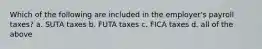 Which of the following are included in the employer's payroll taxes? a. SUTA taxes b. FUTA taxes c. FICA taxes d. all of the above