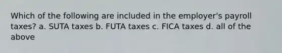 Which of the following are included in the employer's payroll taxes? a. SUTA taxes b. FUTA taxes c. FICA taxes d. all of the above