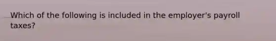 Which of the following is included in the employer's payroll taxes?
