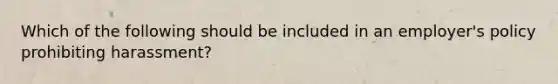 Which of the following should be included in an employer's policy prohibiting harassment?