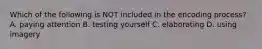 Which of the following is NOT included in the encoding process? A. paying attention B. testing yourself C. elaborating D. using imagery