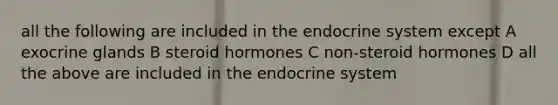 all the following are included in the <a href='https://www.questionai.com/knowledge/k97r8ZsIZg-endocrine-system' class='anchor-knowledge'>endocrine system</a> except A exocrine glands B steroid hormones C non-steroid hormones D all the above are included in the endocrine system