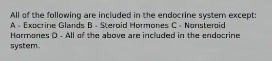 All of the following are included in the endocrine system except: A - Exocrine Glands B - Steroid Hormones C - Nonsteroid Hormones D - All of the above are included in the endocrine system.