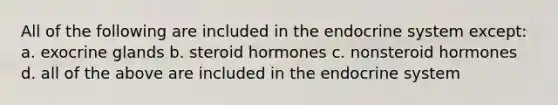 All of the following are included in the endocrine system except: a. exocrine glands b. steroid hormones c. nonsteroid hormones d. all of the above are included in the endocrine system