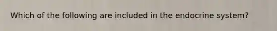 Which of the following are included in the endocrine system?