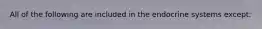 All of the following are included in the endocrine systems except: