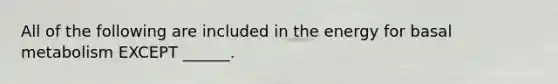 All of the following are included in the energy for basal metabolism EXCEPT ______.