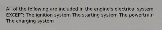 All of the following are included in the engine's electrical system EXCEPT: The ignition system The starting system The powertrain The charging system