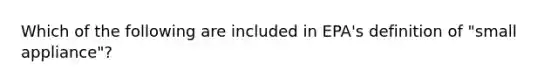 Which of the following are included in EPA's definition of "small appliance"?