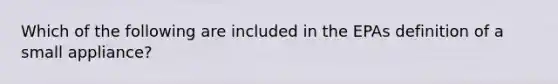 Which of the following are included in the EPAs definition of a small appliance?