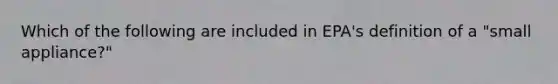 Which of the following are included in EPA's definition of a "small appliance?"