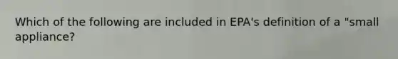 Which of the following are included in EPA's definition of a "small appliance?