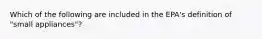 Which of the following are included in the EPA's definition of "small appliances"?