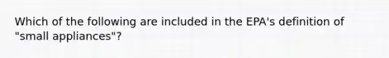 Which of the following are included in the EPA's definition of "small appliances"?