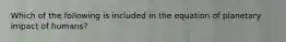 Which of the following is included in the equation of planetary impact of humans?
