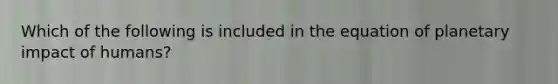 Which of the following is included in the equation of planetary impact of humans?