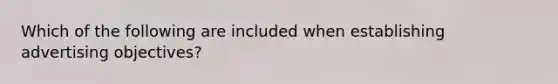 Which of the following are included when establishing advertising​ objectives?