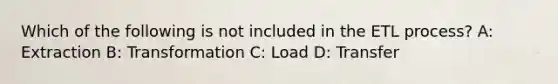 Which of the following is not included in the ETL process? A: Extraction B: Transformation C: Load D: Transfer