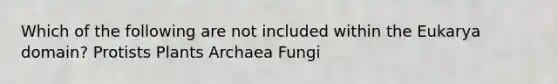 Which of the following are not included within the Eukarya domain? Protists Plants Archaea Fungi