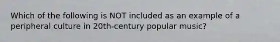 Which of the following is NOT included as an example of a peripheral culture in 20th-century popular music?