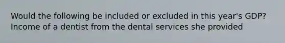 Would the following be included or excluded in this year's GDP? Income of a dentist from the dental services she provided