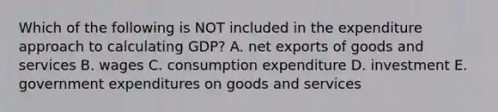 Which of the following is NOT included in the expenditure approach to calculating​ GDP? A. net exports of goods and services B. wages C. consumption expenditure D. investment E. government expenditures on goods and services