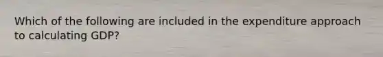Which of the following are included in the expenditure approach to calculating​ GDP?