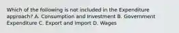 Which of the following is not included in the Expenditure approach? A. Consumption and Investment B. Government Expenditure C. Export and Import D. Wages