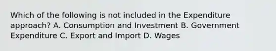 Which of the following is not included in the Expenditure approach? A. Consumption and Investment B. Government Expenditure C. Export and Import D. Wages