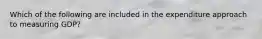 Which of the following are included in the expenditure approach to measuring​ GDP?