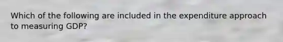 Which of the following are included in the expenditure approach to measuring​ GDP?