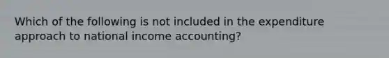 Which of the following is not included in the expenditure approach to national income accounting?