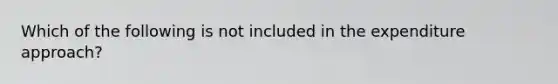 Which of the following is not included in the expenditure approach?