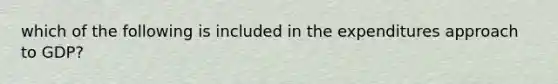 which of the following is included in the expenditures approach to GDP?