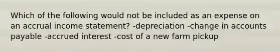 Which of the following would not be included as an expense on an accrual income statement? -depreciation -change in accounts payable -accrued interest -cost of a new farm pickup